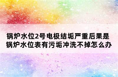 锅炉水位2号电极结垢严重后果是 锅炉水位表有污垢冲洗不掉怎么办